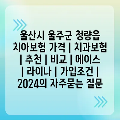 울산시 울주군 청량읍 치아보험 가격 | 치과보험 | 추천 | 비교 | 에이스 | 라이나 | 가입조건 | 2024