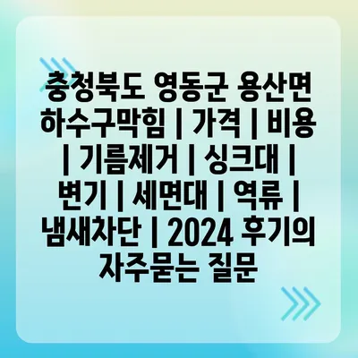 충청북도 영동군 용산면 하수구막힘 | 가격 | 비용 | 기름제거 | 싱크대 | 변기 | 세면대 | 역류 | 냄새차단 | 2024 후기