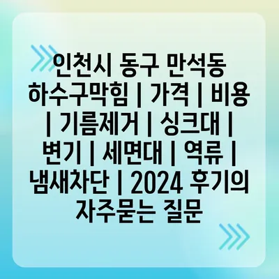 인천시 동구 만석동 하수구막힘 | 가격 | 비용 | 기름제거 | 싱크대 | 변기 | 세면대 | 역류 | 냄새차단 | 2024 후기