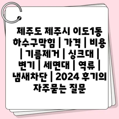 제주도 제주시 이도1동 하수구막힘 | 가격 | 비용 | 기름제거 | 싱크대 | 변기 | 세면대 | 역류 | 냄새차단 | 2024 후기