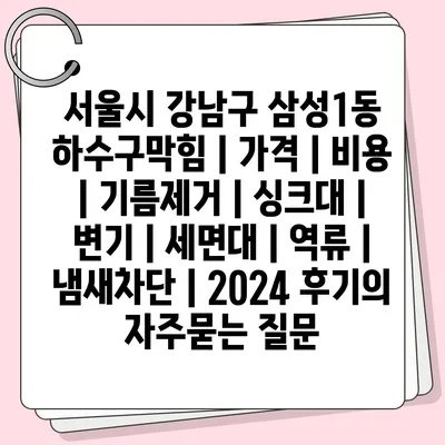 서울시 강남구 삼성1동 하수구막힘 | 가격 | 비용 | 기름제거 | 싱크대 | 변기 | 세면대 | 역류 | 냄새차단 | 2024 후기