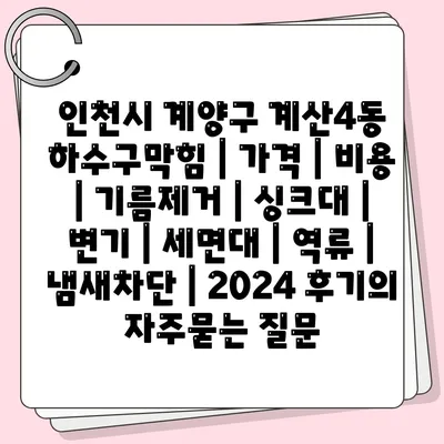 인천시 계양구 계산4동 하수구막힘 | 가격 | 비용 | 기름제거 | 싱크대 | 변기 | 세면대 | 역류 | 냄새차단 | 2024 후기