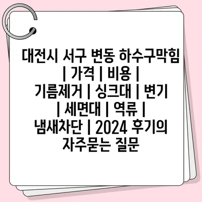 대전시 서구 변동 하수구막힘 | 가격 | 비용 | 기름제거 | 싱크대 | 변기 | 세면대 | 역류 | 냄새차단 | 2024 후기