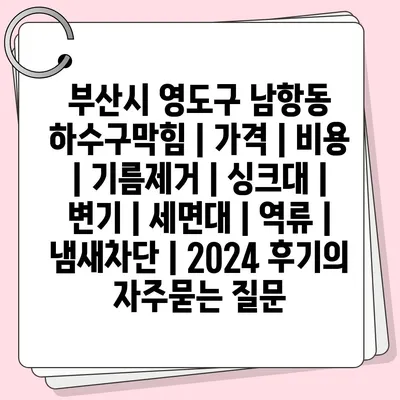 부산시 영도구 남항동 하수구막힘 | 가격 | 비용 | 기름제거 | 싱크대 | 변기 | 세면대 | 역류 | 냄새차단 | 2024 후기