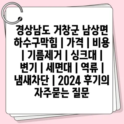 경상남도 거창군 남상면 하수구막힘 | 가격 | 비용 | 기름제거 | 싱크대 | 변기 | 세면대 | 역류 | 냄새차단 | 2024 후기