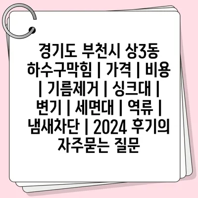 경기도 부천시 상3동 하수구막힘 | 가격 | 비용 | 기름제거 | 싱크대 | 변기 | 세면대 | 역류 | 냄새차단 | 2024 후기