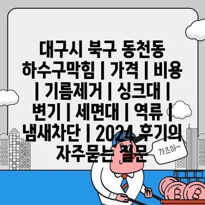 대구시 북구 동천동 하수구막힘 | 가격 | 비용 | 기름제거 | 싱크대 | 변기 | 세면대 | 역류 | 냄새차단 | 2024 후기