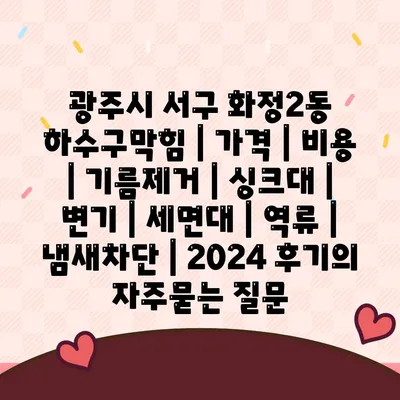 광주시 서구 화정2동 하수구막힘 | 가격 | 비용 | 기름제거 | 싱크대 | 변기 | 세면대 | 역류 | 냄새차단 | 2024 후기