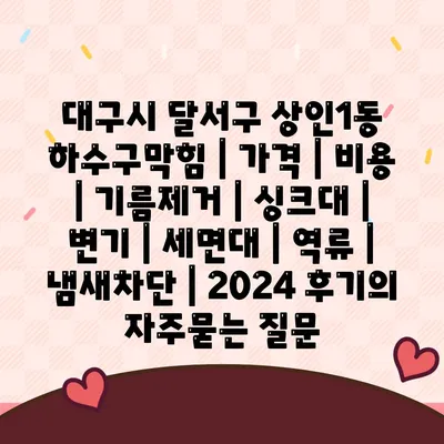 대구시 달서구 상인1동 하수구막힘 | 가격 | 비용 | 기름제거 | 싱크대 | 변기 | 세면대 | 역류 | 냄새차단 | 2024 후기