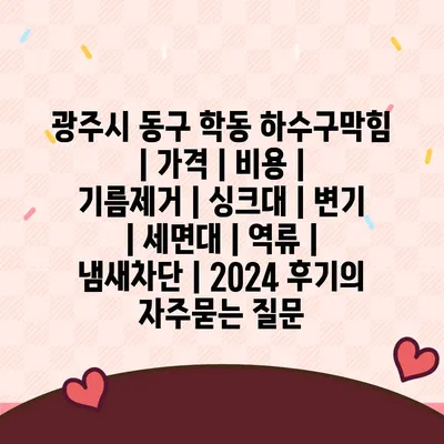 광주시 동구 학동 하수구막힘 | 가격 | 비용 | 기름제거 | 싱크대 | 변기 | 세면대 | 역류 | 냄새차단 | 2024 후기