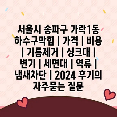 서울시 송파구 가락1동 하수구막힘 | 가격 | 비용 | 기름제거 | 싱크대 | 변기 | 세면대 | 역류 | 냄새차단 | 2024 후기