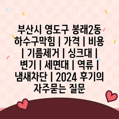 부산시 영도구 봉래2동 하수구막힘 | 가격 | 비용 | 기름제거 | 싱크대 | 변기 | 세면대 | 역류 | 냄새차단 | 2024 후기