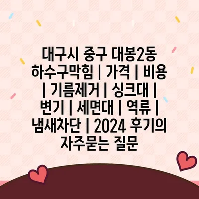 대구시 중구 대봉2동 하수구막힘 | 가격 | 비용 | 기름제거 | 싱크대 | 변기 | 세면대 | 역류 | 냄새차단 | 2024 후기