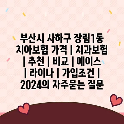 부산시 사하구 장림1동 치아보험 가격 | 치과보험 | 추천 | 비교 | 에이스 | 라이나 | 가입조건 | 2024