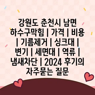 강원도 춘천시 남면 하수구막힘 | 가격 | 비용 | 기름제거 | 싱크대 | 변기 | 세면대 | 역류 | 냄새차단 | 2024 후기