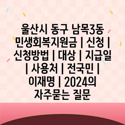 울산시 동구 남목3동 민생회복지원금 | 신청 | 신청방법 | 대상 | 지급일 | 사용처 | 전국민 | 이재명 | 2024