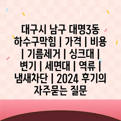 대구시 남구 대명3동 하수구막힘 | 가격 | 비용 | 기름제거 | 싱크대 | 변기 | 세면대 | 역류 | 냄새차단 | 2024 후기