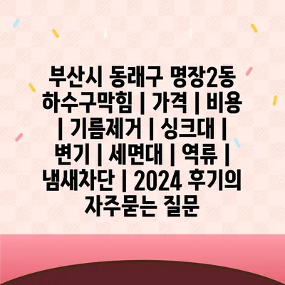 부산시 동래구 명장2동 하수구막힘 | 가격 | 비용 | 기름제거 | 싱크대 | 변기 | 세면대 | 역류 | 냄새차단 | 2024 후기