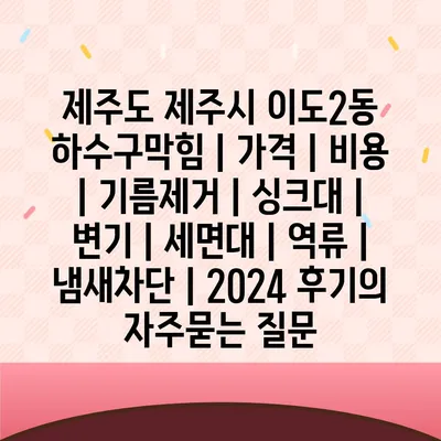 제주도 제주시 이도2동 하수구막힘 | 가격 | 비용 | 기름제거 | 싱크대 | 변기 | 세면대 | 역류 | 냄새차단 | 2024 후기