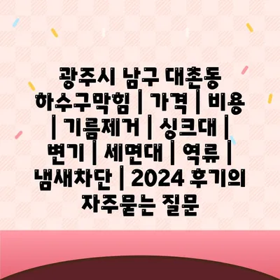 광주시 남구 대촌동 하수구막힘 | 가격 | 비용 | 기름제거 | 싱크대 | 변기 | 세면대 | 역류 | 냄새차단 | 2024 후기