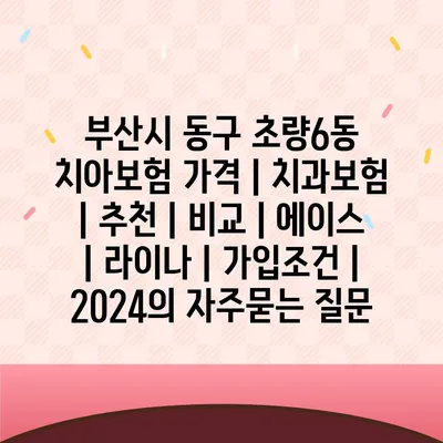 부산시 동구 초량6동 치아보험 가격 | 치과보험 | 추천 | 비교 | 에이스 | 라이나 | 가입조건 | 2024