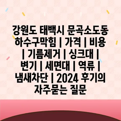 강원도 태백시 문곡소도동 하수구막힘 | 가격 | 비용 | 기름제거 | 싱크대 | 변기 | 세면대 | 역류 | 냄새차단 | 2024 후기