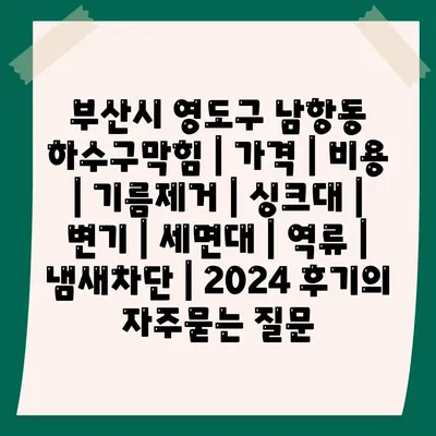 부산시 영도구 남항동 하수구막힘 | 가격 | 비용 | 기름제거 | 싱크대 | 변기 | 세면대 | 역류 | 냄새차단 | 2024 후기