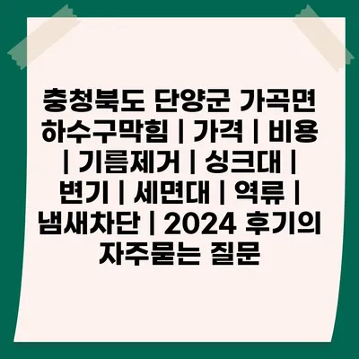 충청북도 단양군 가곡면 하수구막힘 | 가격 | 비용 | 기름제거 | 싱크대 | 변기 | 세면대 | 역류 | 냄새차단 | 2024 후기