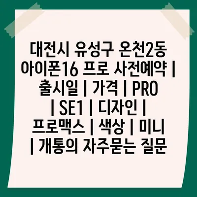 대전시 유성구 온천2동 아이폰16 프로 사전예약 | 출시일 | 가격 | PRO | SE1 | 디자인 | 프로맥스 | 색상 | 미니 | 개통