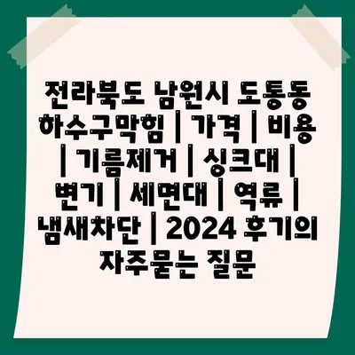 전라북도 남원시 도통동 하수구막힘 | 가격 | 비용 | 기름제거 | 싱크대 | 변기 | 세면대 | 역류 | 냄새차단 | 2024 후기