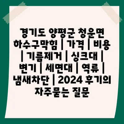 경기도 양평군 청운면 하수구막힘 | 가격 | 비용 | 기름제거 | 싱크대 | 변기 | 세면대 | 역류 | 냄새차단 | 2024 후기