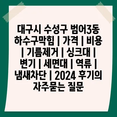 대구시 수성구 범어3동 하수구막힘 | 가격 | 비용 | 기름제거 | 싱크대 | 변기 | 세면대 | 역류 | 냄새차단 | 2024 후기