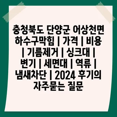 충청북도 단양군 어상천면 하수구막힘 | 가격 | 비용 | 기름제거 | 싱크대 | 변기 | 세면대 | 역류 | 냄새차단 | 2024 후기