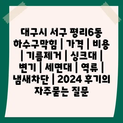 대구시 서구 평리6동 하수구막힘 | 가격 | 비용 | 기름제거 | 싱크대 | 변기 | 세면대 | 역류 | 냄새차단 | 2024 후기