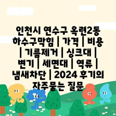 인천시 연수구 옥련2동 하수구막힘 | 가격 | 비용 | 기름제거 | 싱크대 | 변기 | 세면대 | 역류 | 냄새차단 | 2024 후기