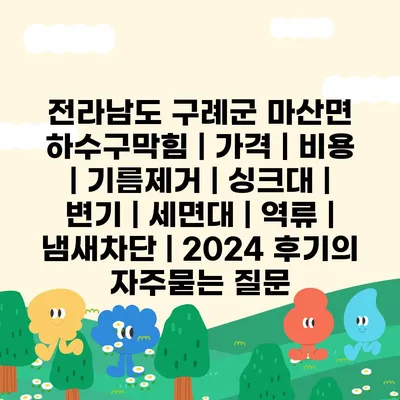 전라남도 구례군 마산면 하수구막힘 | 가격 | 비용 | 기름제거 | 싱크대 | 변기 | 세면대 | 역류 | 냄새차단 | 2024 후기