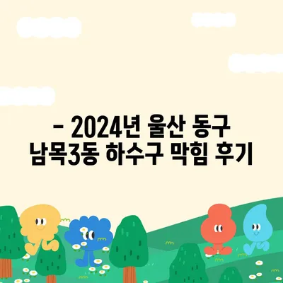 울산시 동구 남목3동 하수구막힘 | 가격 | 비용 | 기름제거 | 싱크대 | 변기 | 세면대 | 역류 | 냄새차단 | 2024 후기