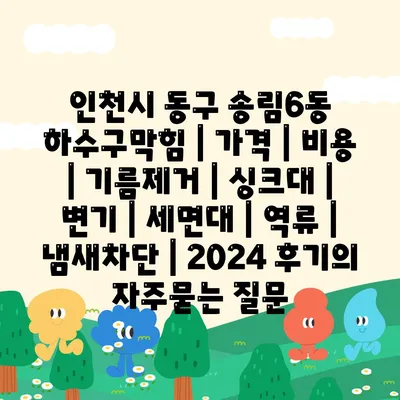 인천시 동구 송림6동 하수구막힘 | 가격 | 비용 | 기름제거 | 싱크대 | 변기 | 세면대 | 역류 | 냄새차단 | 2024 후기