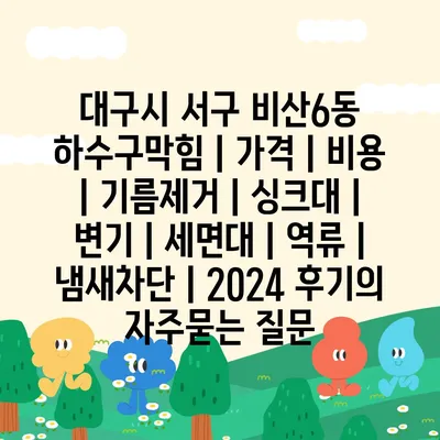 대구시 서구 비산6동 하수구막힘 | 가격 | 비용 | 기름제거 | 싱크대 | 변기 | 세면대 | 역류 | 냄새차단 | 2024 후기