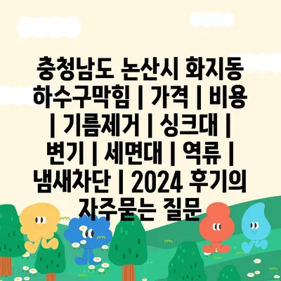 충청남도 논산시 화지동 하수구막힘 | 가격 | 비용 | 기름제거 | 싱크대 | 변기 | 세면대 | 역류 | 냄새차단 | 2024 후기