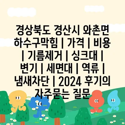 경상북도 경산시 와촌면 하수구막힘 | 가격 | 비용 | 기름제거 | 싱크대 | 변기 | 세면대 | 역류 | 냄새차단 | 2024 후기