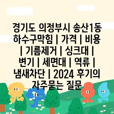 경기도 의정부시 송산1동 하수구막힘 | 가격 | 비용 | 기름제거 | 싱크대 | 변기 | 세면대 | 역류 | 냄새차단 | 2024 후기