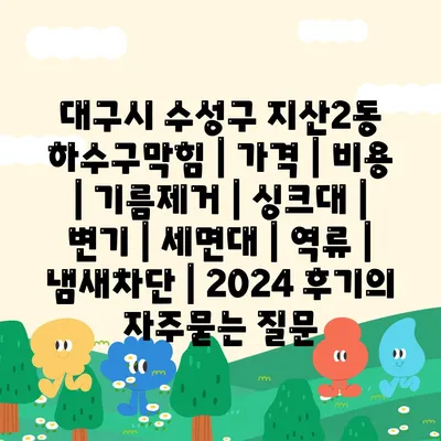 대구시 수성구 지산2동 하수구막힘 | 가격 | 비용 | 기름제거 | 싱크대 | 변기 | 세면대 | 역류 | 냄새차단 | 2024 후기