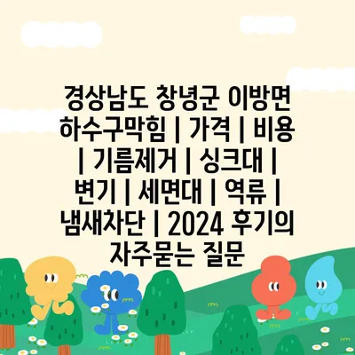 경상남도 창녕군 이방면 하수구막힘 | 가격 | 비용 | 기름제거 | 싱크대 | 변기 | 세면대 | 역류 | 냄새차단 | 2024 후기