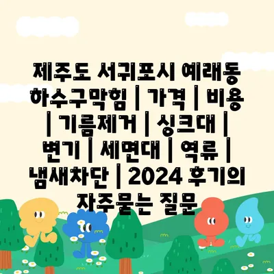 제주도 서귀포시 예래동 하수구막힘 | 가격 | 비용 | 기름제거 | 싱크대 | 변기 | 세면대 | 역류 | 냄새차단 | 2024 후기