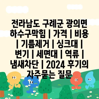 전라남도 구례군 광의면 하수구막힘 | 가격 | 비용 | 기름제거 | 싱크대 | 변기 | 세면대 | 역류 | 냄새차단 | 2024 후기