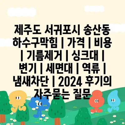 제주도 서귀포시 송산동 하수구막힘 | 가격 | 비용 | 기름제거 | 싱크대 | 변기 | 세면대 | 역류 | 냄새차단 | 2024 후기