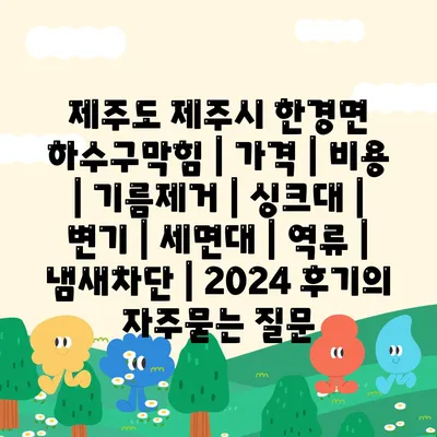 제주도 제주시 한경면 하수구막힘 | 가격 | 비용 | 기름제거 | 싱크대 | 변기 | 세면대 | 역류 | 냄새차단 | 2024 후기