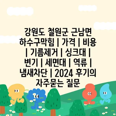 강원도 철원군 근남면 하수구막힘 | 가격 | 비용 | 기름제거 | 싱크대 | 변기 | 세면대 | 역류 | 냄새차단 | 2024 후기