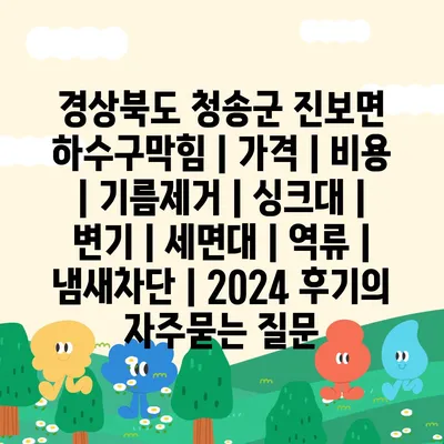 경상북도 청송군 진보면 하수구막힘 | 가격 | 비용 | 기름제거 | 싱크대 | 변기 | 세면대 | 역류 | 냄새차단 | 2024 후기